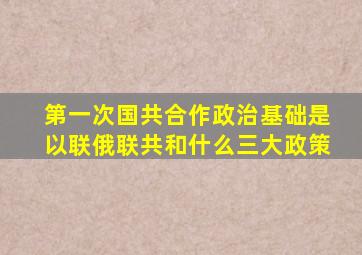 第一次国共合作政治基础是以联俄联共和什么三大政策