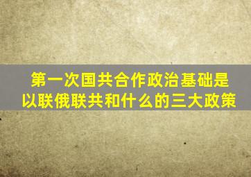 第一次国共合作政治基础是以联俄联共和什么的三大政策