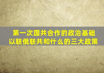 第一次国共合作的政治基础以联俄联共和什么的三大政策