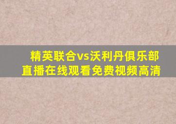 精英联合vs沃利丹俱乐部直播在线观看免费视频高清