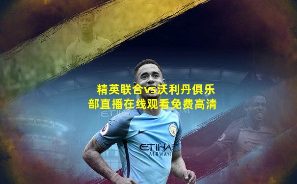 精英联合vs沃利丹俱乐部直播在线观看免费高清