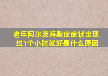 老年阿尔茨海默症症状出现过1个小时就好是什么原因