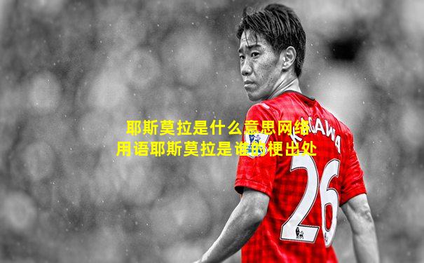 耶斯莫拉是什么意思网络用语耶斯莫拉是谁的梗出处