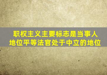 职权主义主要标志是当事人地位平等法官处于中立的地位