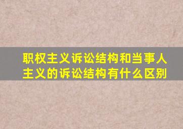 职权主义诉讼结构和当事人主义的诉讼结构有什么区别