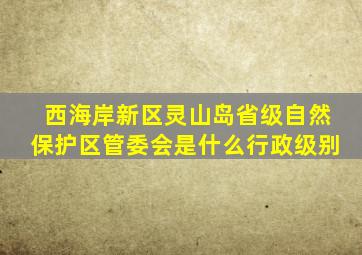 西海岸新区灵山岛省级自然保护区管委会是什么行政级别