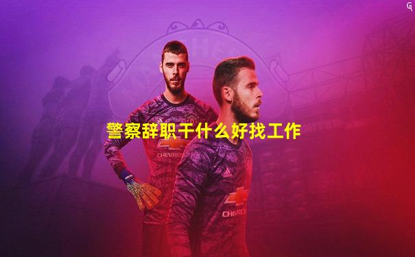 警察辞职干什么好找工作