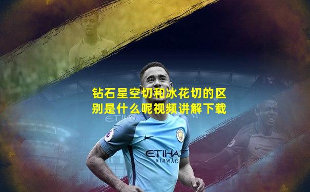 钻石星空切和冰花切的区别是什么呢视频讲解下载
