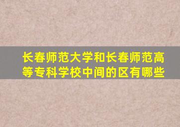 长春师范大学和长春师范高等专科学校中间的区有哪些