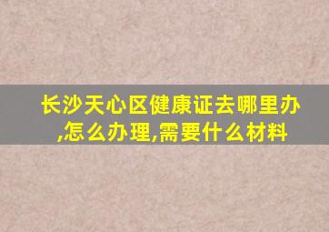 长沙天心区健康证去哪里办,怎么办理,需要什么材料