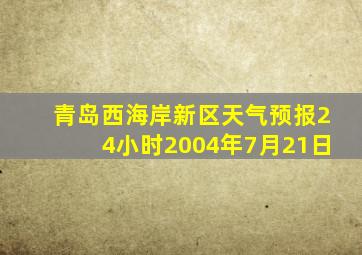 青岛西海岸新区天气预报24小时2004年7月21日