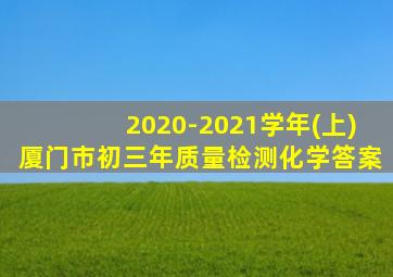 2020-2021学年(上)厦门市初三年质量检测化学答案