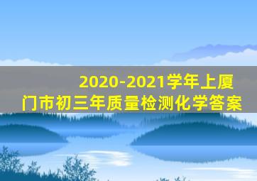 2020-2021学年上厦门市初三年质量检测化学答案
