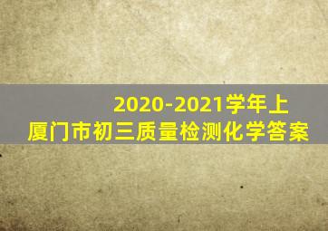 2020-2021学年上厦门市初三质量检测化学答案