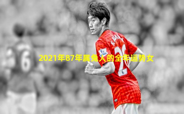 2021年87年属兔人的全年运势女
