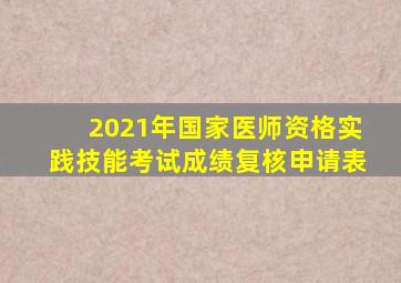 2021年国家医师资格实践技能考试成绩复核申请表
