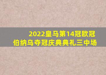 2022皇马第14冠欧冠伯纳乌夺冠庆典典礼三中场