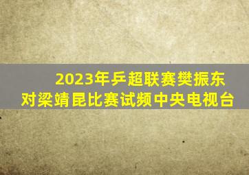 2023年乒超联赛樊振东对梁靖昆比赛试频中央电视台
