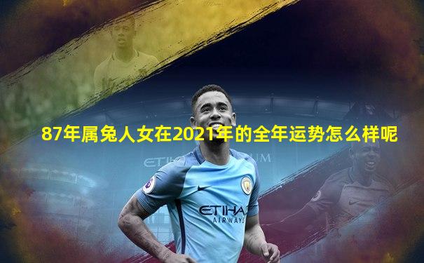 87年属兔人女在2021年的全年运势怎么样呢