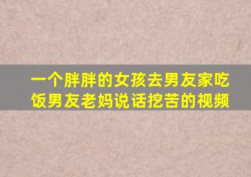 一个胖胖的女孩去男友家吃饭男友老妈说话挖苦的视频