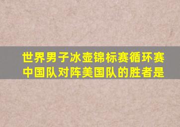 世界男子冰壶锦标赛循环赛中国队对阵美国队的胜者是