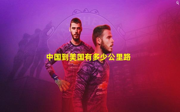 中国到美国有多少公里路