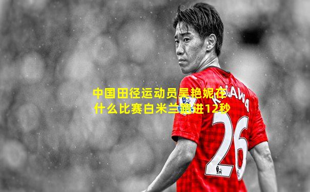 中国田径运动员吴艳妮在什么比赛白米兰跑进12秒