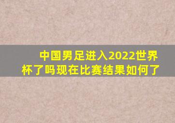 中国男足进入2022世界杯了吗现在比赛结果如何了
