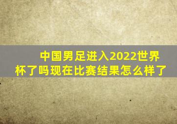 中国男足进入2022世界杯了吗现在比赛结果怎么样了