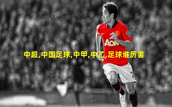 中超,中国足球,中甲,中乙,足球谁厉害