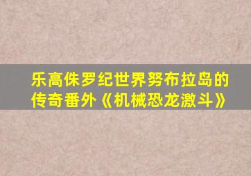 乐高侏罗纪世界努布拉岛的传奇番外《机械恐龙激斗》