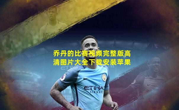 乔丹的比赛视频完整版高清图片大全下载安装苹果
