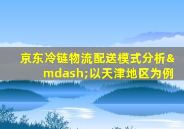 京东冷链物流配送模式分析—以天津地区为例