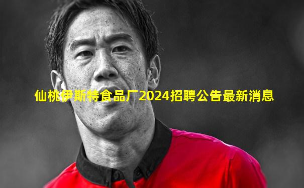 仙桃伊斯特食品厂2024招聘公告最新消息