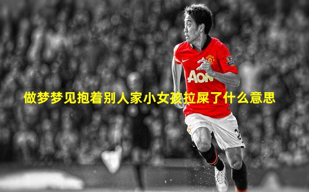 做梦梦见抱着别人家小女孩拉屎了什么意思
