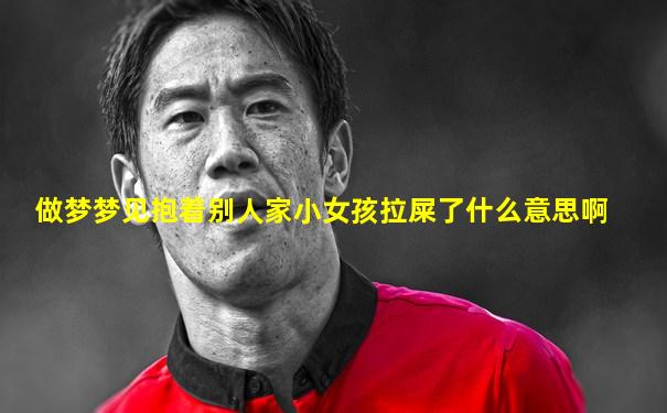 做梦梦见抱着别人家小女孩拉屎了什么意思啊