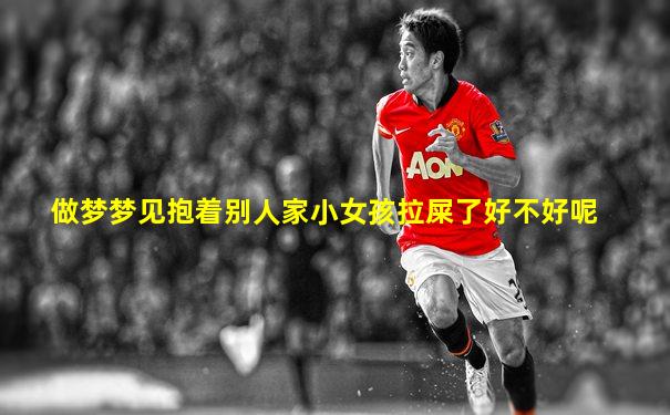 做梦梦见抱着别人家小女孩拉屎了好不好呢