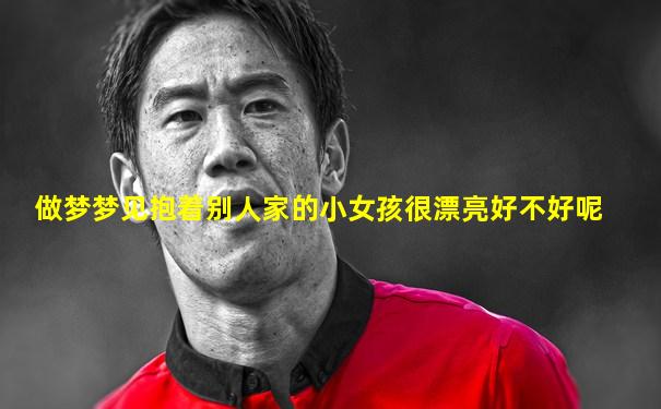 做梦梦见抱着别人家的小女孩很漂亮好不好呢