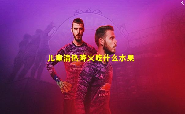 儿童清热降火吃什么水果