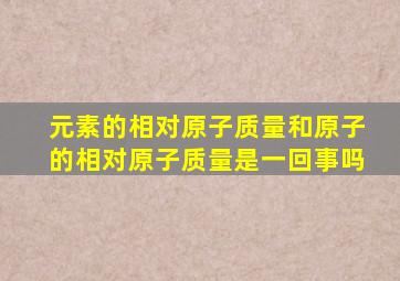 元素的相对原子质量和原子的相对原子质量是一回事吗