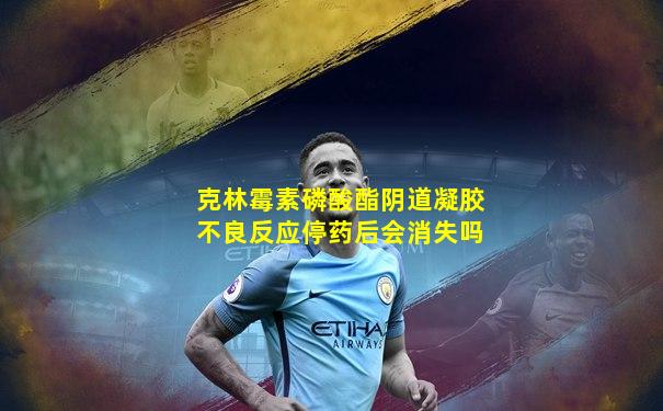 克林霉素磷酸酯阴道凝胶不良反应停药后会消失吗