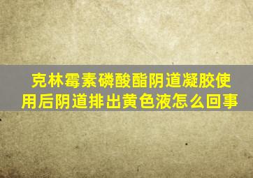 克林霉素磷酸酯阴道凝胶使用后阴道排出黄色液怎么回事