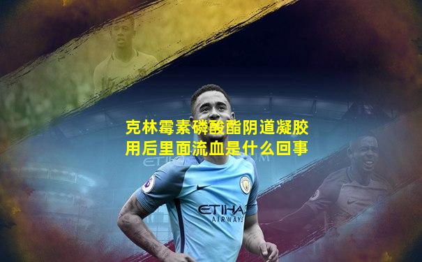 克林霉素磷酸酯阴道凝胶用后里面流血是什么回事
