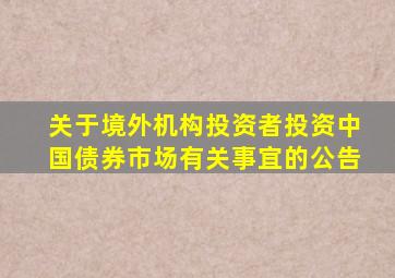 关于境外机构投资者投资中国债券市场有关事宜的公告