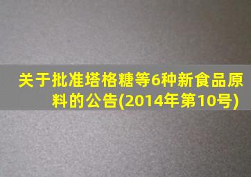 关于批准塔格糖等6种新食品原料的公告(2014年第10号)