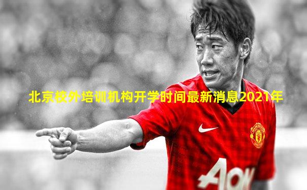 北京校外培训机构开学时间最新消息2021年
