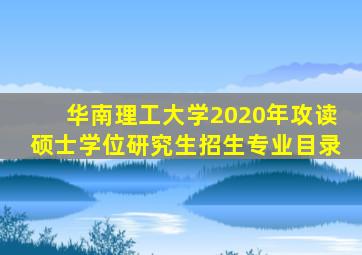 华南理工大学2020年攻读硕士学位研究生招生专业目录