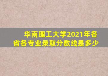 华南理工大学2021年各省各专业录取分数线是多少