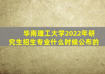 华南理工大学2022年研究生招生专业什么时候公布的