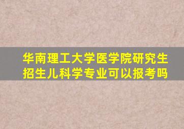 华南理工大学医学院研究生招生儿科学专业可以报考吗